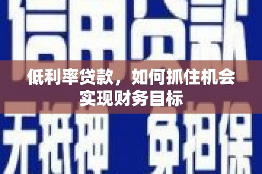 淇滨低利率贷款，如何抓住机会实现财务目标