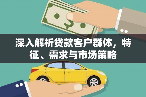 淇滨深入解析贷款客户群体，特征、需求与市场策略