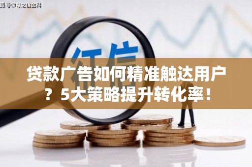 淇滨贷款广告如何精准触达用户？5大策略提升转化率！