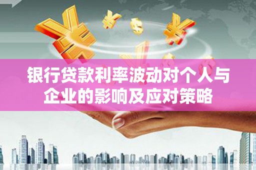 淇滨银行贷款利率波动对个人与企业的影响及应对策略