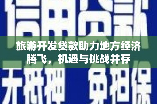 淇滨旅游开发贷款助力地方经济腾飞，机遇与挑战并存