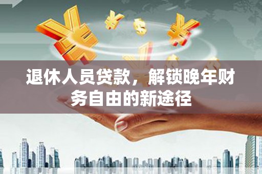 淇滨退休人员贷款，解锁晚年财务自由的新途径
