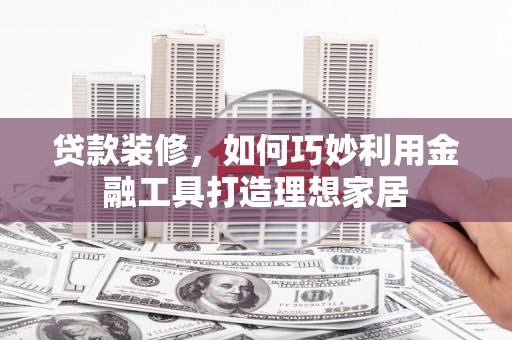 淇滨贷款装修，如何巧妙利用金融工具打造理想家居