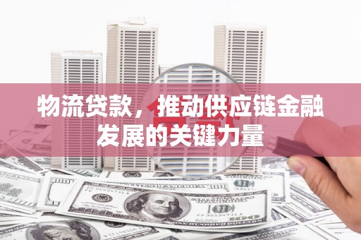淇滨物流贷款，推动供应链金融发展的关键力量