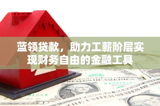 淇滨蓝领贷款，助力工薪阶层实现财务自由的金融工具