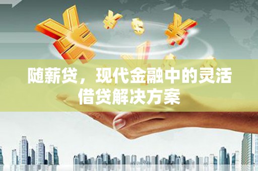 淇滨随薪贷，现代金融中的灵活借贷解决方案