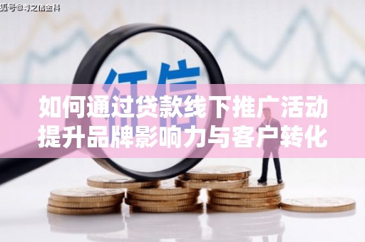 淇滨如何通过贷款线下推广活动提升品牌影响力与客户转化率