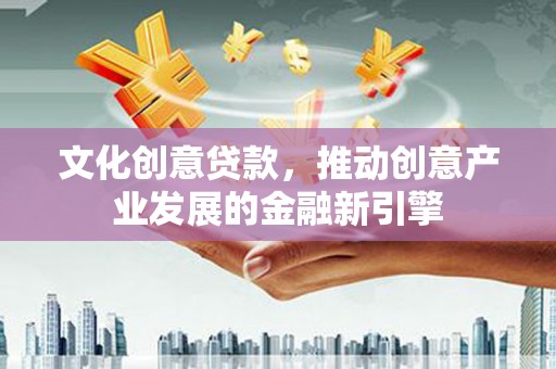 淇滨文化创意贷款，推动创意产业发展的金融新引擎