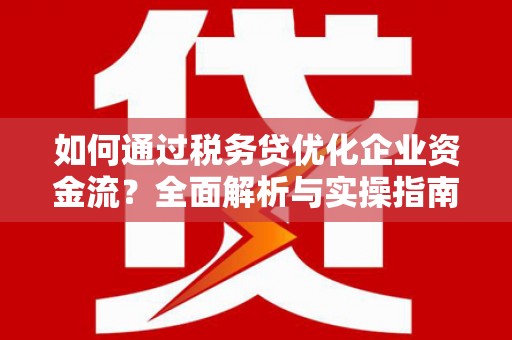 淇滨如何通过税务贷优化企业资金流？全面解析与实操指南