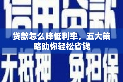 淇滨贷款怎么降低利率，五大策略助你轻松省钱