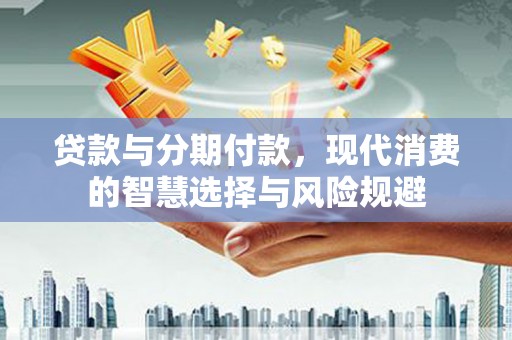 淇滨贷款与分期付款，现代消费的智慧选择与风险规避