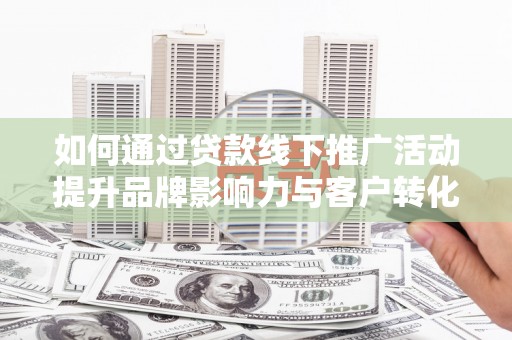 淇滨如何通过贷款线下推广活动提升品牌影响力与客户转化率