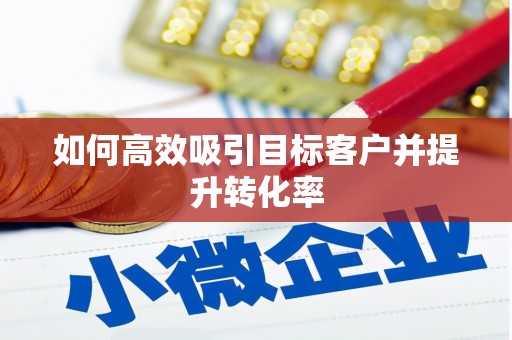 淇滨如何高效吸引目标客户并提升转化率