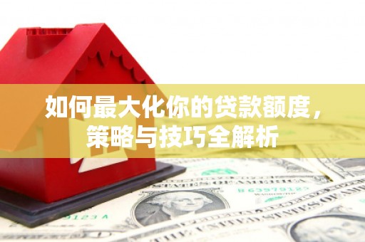 淇滨如何最大化你的贷款额度，策略与技巧全解析