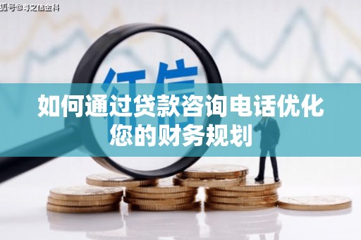 淇滨如何通过贷款咨询电话优化您的财务规划