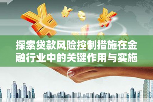 淇滨探索贷款风险控制措施在金融行业中的关键作用与实施策略