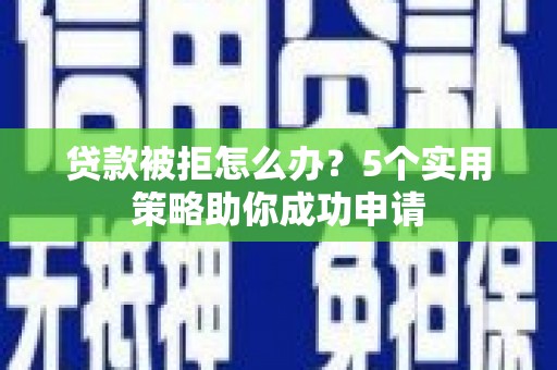 淇滨贷款被拒怎么办？5个实用策略助你成功申请