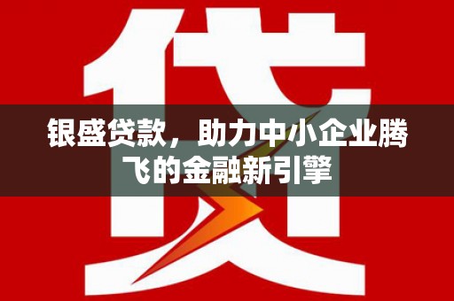 淇滨银盛贷款，助力中小企业腾飞的金融新引擎