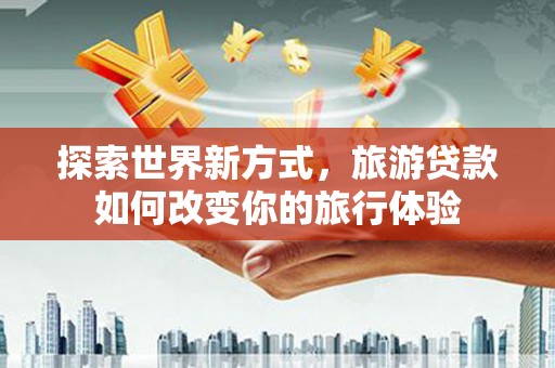 淇滨探索世界新方式，旅游贷款如何改变你的旅行体验