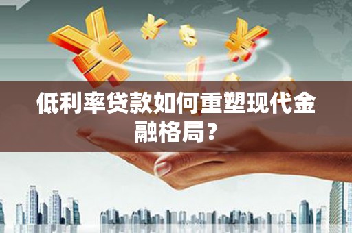 淇滨低利率贷款如何重塑现代金融格局？