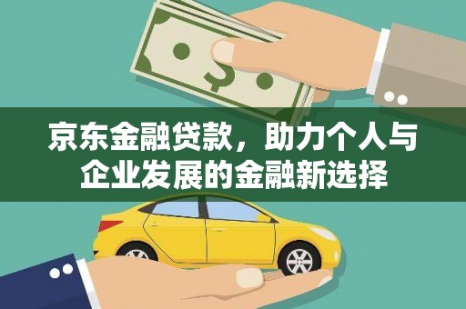淇滨京东金融贷款，助力个人与企业发展的金融新选择