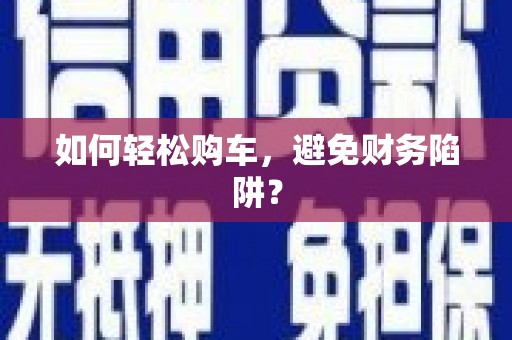 淇滨如何轻松购车，避免财务陷阱？