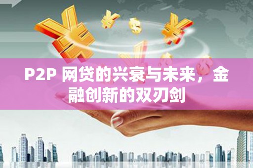淇滨P2P 网贷的兴衰与未来，金融创新的双刃剑