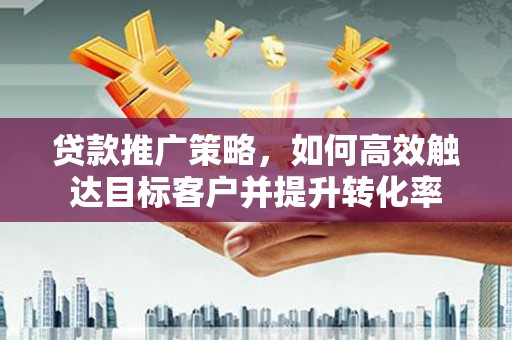 淇滨贷款推广策略，如何高效触达目标客户并提升转化率