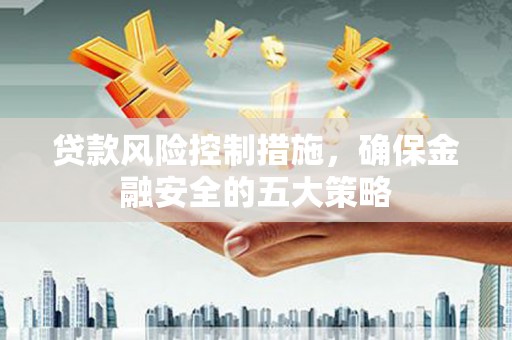 淇滨贷款风险控制措施，确保金融安全的五大策略