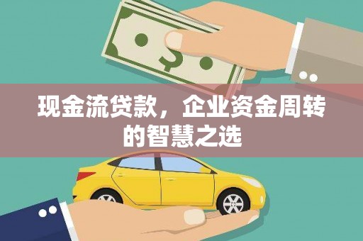 淇滨现金流贷款，企业资金周转的智慧之选