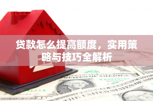 淇滨贷款怎么提高额度，实用策略与技巧全解析