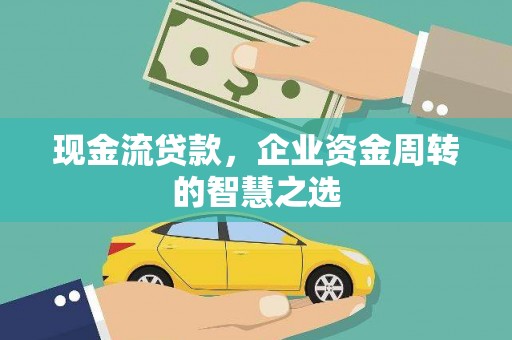 淇滨现金流贷款，企业资金周转的智慧之选
