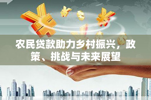 淇滨农民贷款助力乡村振兴，政策、挑战与未来展望