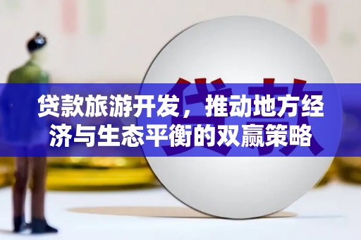 淇滨贷款旅游开发，推动地方经济与生态平衡的双赢策略