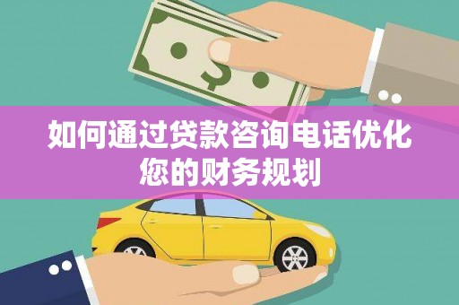 淇滨如何通过贷款咨询电话优化您的财务规划