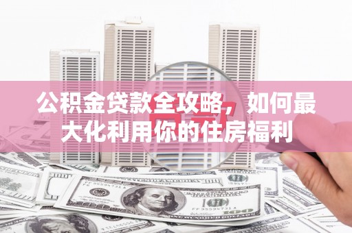 淇滨公积金贷款全攻略，如何最大化利用你的住房福利