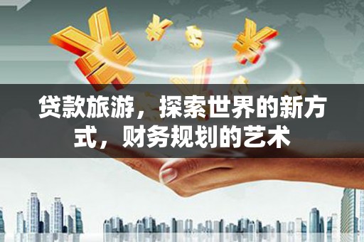 淇滨贷款旅游，探索世界的新方式，财务规划的艺术