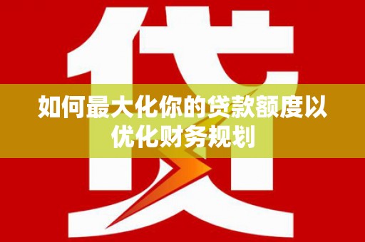 淇滨如何最大化你的贷款额度以优化财务规划