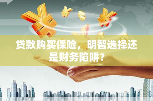 淇滨贷款购买保险，明智选择还是财务陷阱？