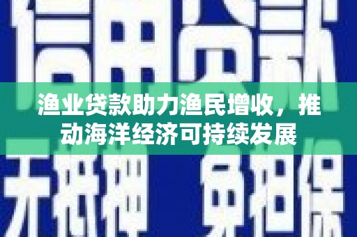 淇滨渔业贷款助力渔民增收，推动海洋经济可持续发展