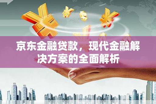 淇滨京东金融贷款，现代金融解决方案的全面解析