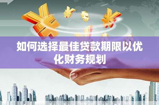 淇滨如何选择最佳贷款期限以优化财务规划
