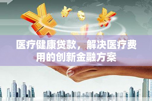 淇滨医疗健康贷款，解决医疗费用的创新金融方案