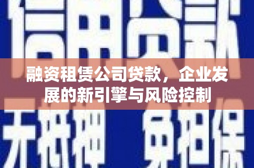 淇滨融资租赁公司贷款，企业发展的新引擎与风险控制