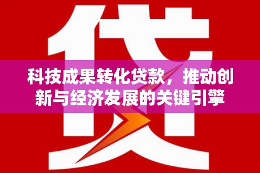 淇滨科技成果转化贷款，推动创新与经济发展的关键引擎