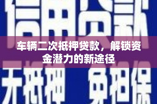 淇滨车辆二次抵押贷款，解锁资金潜力的新途径