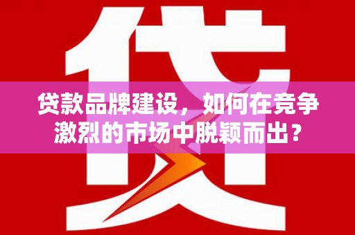 淇滨贷款品牌建设，如何在竞争激烈的市场中脱颖而出？