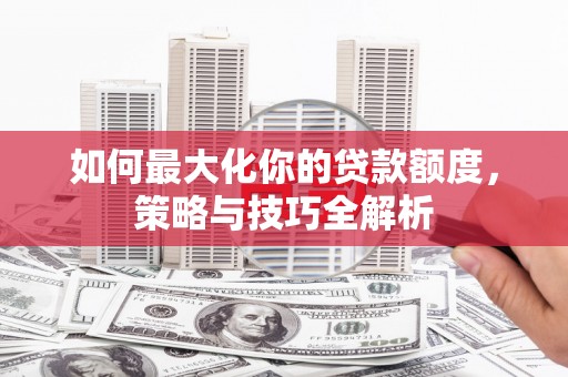 淇滨如何最大化你的贷款额度，策略与技巧全解析