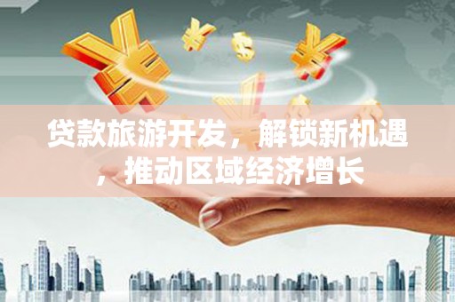 淇滨贷款旅游开发，解锁新机遇，推动区域经济增长