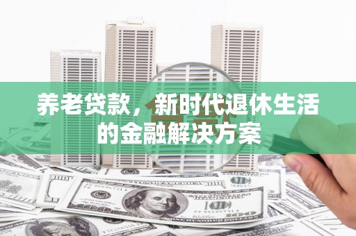 淇滨养老贷款，新时代退休生活的金融解决方案